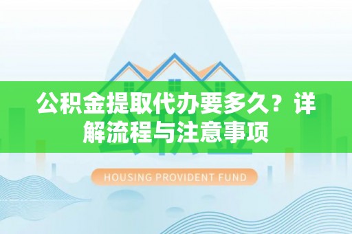 佳木斯公积金提取代办要多久？详解流程与注意事项