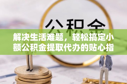 佳木斯解决生活难题，轻松搞定小额公积金提取代办的贴心指南