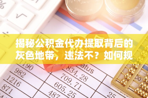 佳木斯揭秘公积金代办提取背后的灰色地带，违法不？如何规避风险？