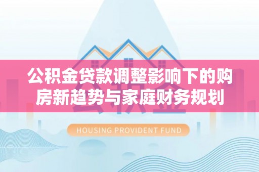 佳木斯公积金贷款调整影响下的购房新趋势与家庭财务规划