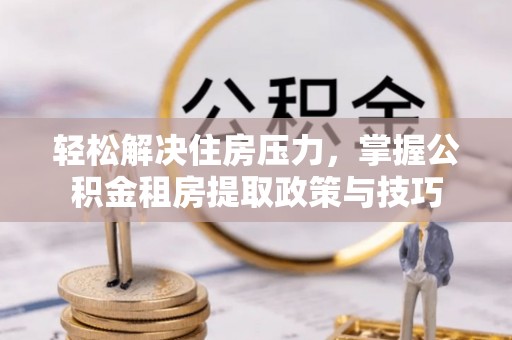 佳木斯轻松解决住房压力，掌握公积金租房提取政策与技巧
