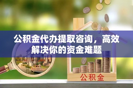 佳木斯公积金代办提取咨询，高效解决你的资金难题