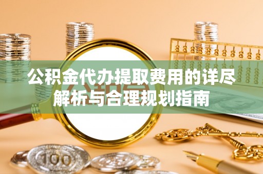 佳木斯公积金代办提取费用的详尽解析与合理规划指南
