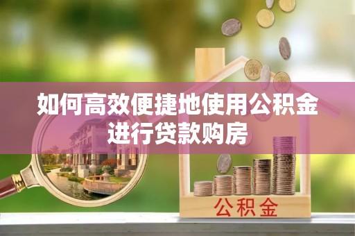 佳木斯如何高效便捷地使用公积金进行贷款购房