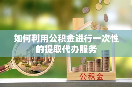 佳木斯如何利用公积金进行一次性的提取代办服务
