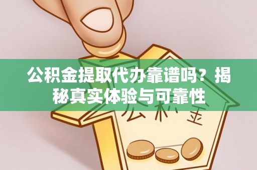 佳木斯公积金提取代办靠谱吗？揭秘真实体验与可靠性