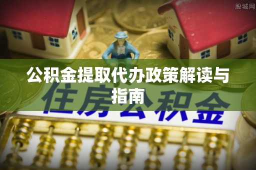 佳木斯公积金提取代办政策解读与指南