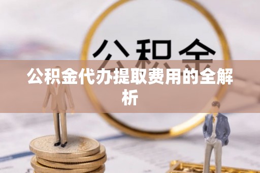 佳木斯公积金代办提取费用的全解析