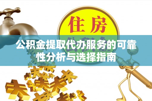 佳木斯公积金提取代办服务的可靠性分析与选择指南