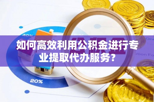 佳木斯如何高效利用公积金进行专业提取代办服务？