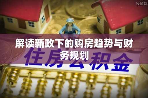 佳木斯解读新政下的购房趋势与财务规划