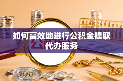 佳木斯如何高效地进行公积金提取代办服务