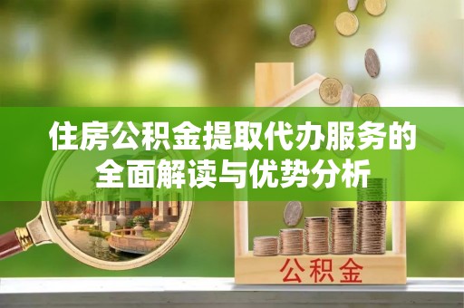 佳木斯住房公积金提取代办服务的全面解读与优势分析