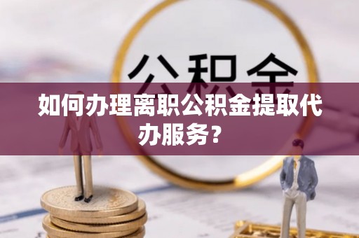 佳木斯如何办理离职公积金提取代办服务？