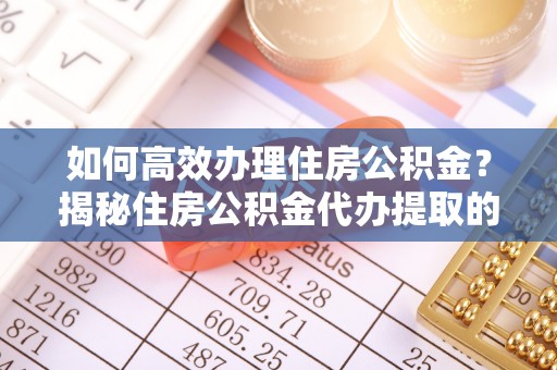 佳木斯如何高效办理住房公积金？揭秘住房公积金代办提取的全流程与优势