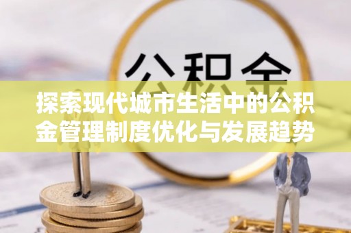 佳木斯探索现代城市生活中的公积金管理制度优化与发展趋势