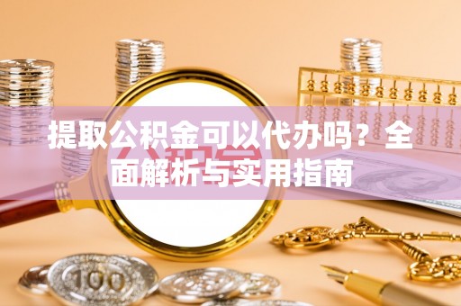 佳木斯提取公积金可以代办吗？全面解析与实用指南