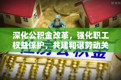 佳木斯深化公积金改革，强化职工权益保护，共建和谐劳动关系