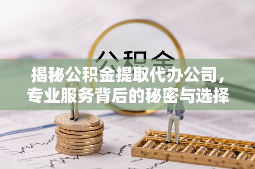 佳木斯揭秘公积金提取代办公司，专业服务背后的秘密与选择指南