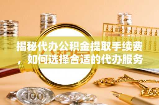 佳木斯揭秘代办公积金提取手续费，如何选择合适的代办服务？