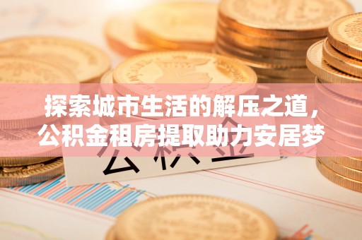 佳木斯探索城市生活的解压之道，公积金租房提取助力安居梦想