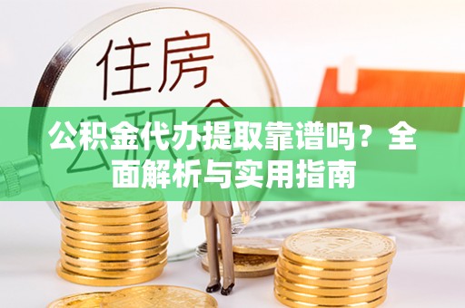 佳木斯公积金代办提取靠谱吗？全面解析与实用指南