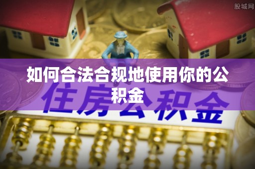 佳木斯如何合法合规地使用你的公积金
