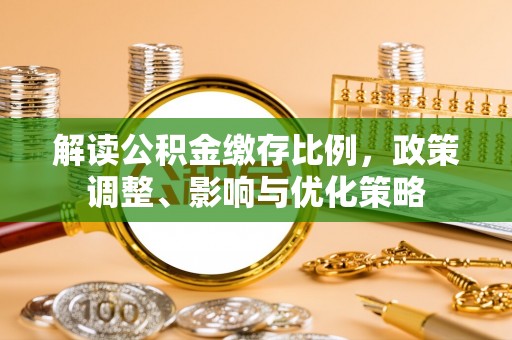 佳木斯解读公积金缴存比例，政策调整、影响与优化策略