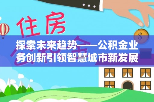 佳木斯探索未来趋势——公积金业务创新引领智慧城市新发展