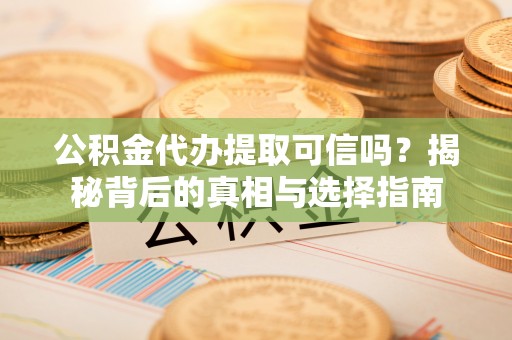 佳木斯公积金代办提取可信吗？揭秘背后的真相与选择指南