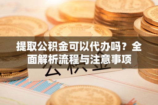 佳木斯提取公积金可以代办吗？全面解析流程与注意事项