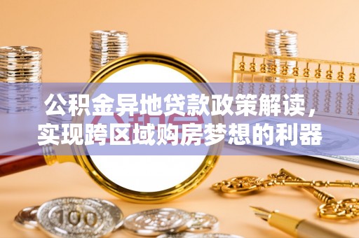 佳木斯公积金异地贷款政策解读，实现跨区域购房梦想的利器