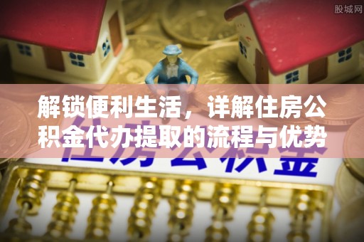 佳木斯解锁便利生活，详解住房公积金代办提取的流程与优势
