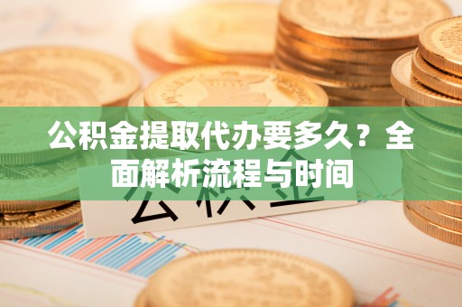 佳木斯公积金提取代办要多久？全面解析流程与时间