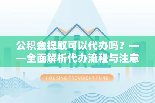 佳木斯公积金提取可以代办吗？——全面解析代办流程与注意事项